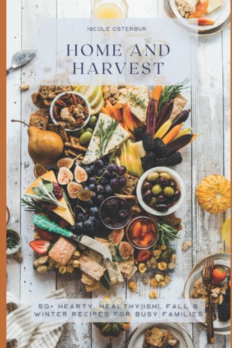 Home and Harvest 50+ Hearty, Healthy(ish), Fall and Winter Recipes for Busy Families