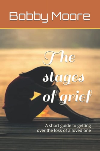 The Stages of Grief A Short Guide to Getting Over the Loss of a Loved One