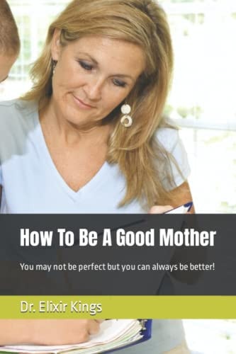 How To Be A Good Mother You May Not be Perfect But You Can Always be Better!