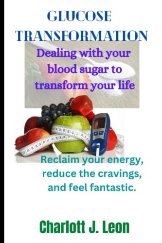 Glucose Transformation : Dealing with Your Blood Sugar to Transform Your Life