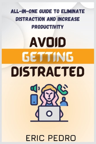 Avoid Getting Distracted All-In-One Guide to Eliminate Distraction and Increase Productivity