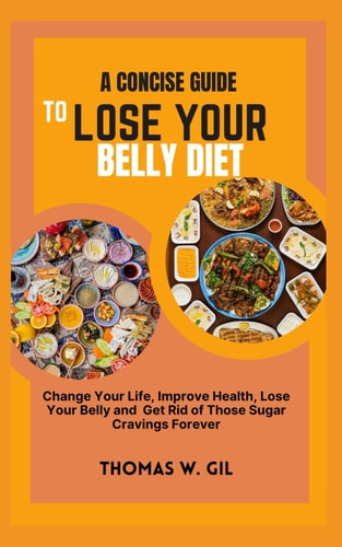 A Concise Guide to Lose Your Belly Diet Change Your Life, Improve Your Health, Lose Your Belly and Get Rid of Those Sugar Cravings Forever