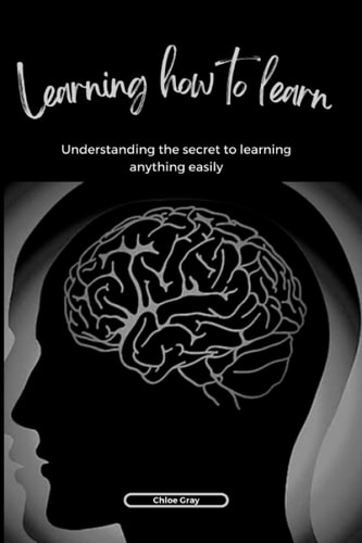Learning how to Learn Understanding the Secret to Learning Anything Easily