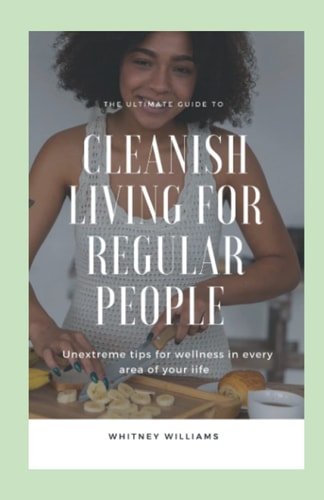 Cleanish Living For Regular People Unextreme Tips For Wellness In Every Area Of Your Life