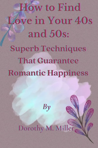 How to Find Love in Your 40s and 50s Superb Techniques That Guarantee Romantic Happiness.