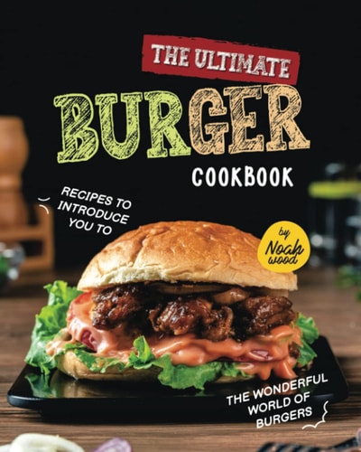 The Ultimate Burger Cookbook Recipes to Introduce You to the Wonderful World of Burgers