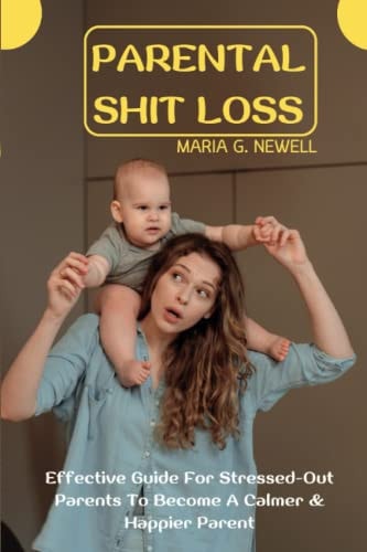 Parental Shit Loss Effective Guide For Stressed-Out Parents To Become A Calmer & Happier Parent