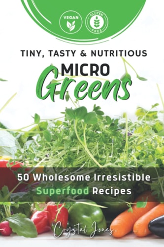 Tiny, Tasty & Nutritious Microgreens 50 Wholesome Irresistible Superfood Recipes