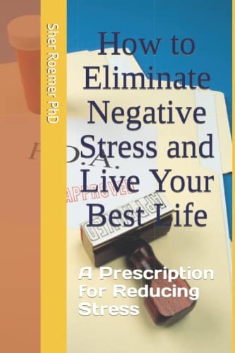How to Eliminate Negative Stress and Live Your Best Life A Prescription for Reducing Stress