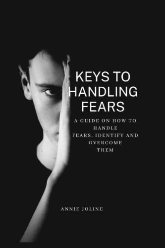 Keys to Handling Fears A Guide on how to Handle Fears, Identify and Overcome Them.