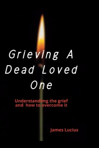 Grieving A Dead Loved One Understanding the Grief and how to Overcome it