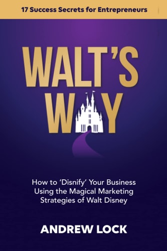 Walt's Way How to 'Disnify' Your Business Using the Magical Marketing Strategies of Walt Disney: 17 Success Secrets for Entrepreneurs