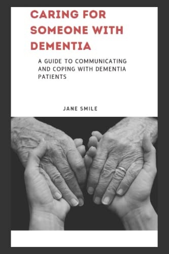 Caring for Someone with Dementia A Guide to Communicating and Coping with Dementia Patients