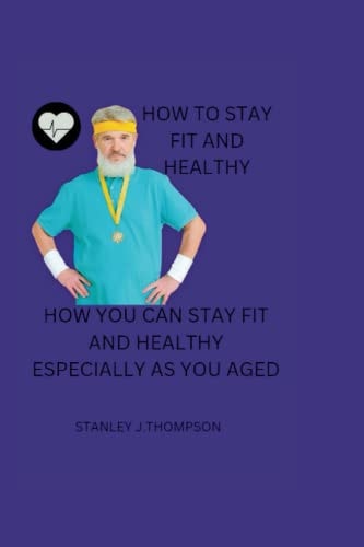 How to Stay Fit and Healthy How You Can Stay Fit and Healthy Especially as You Aged