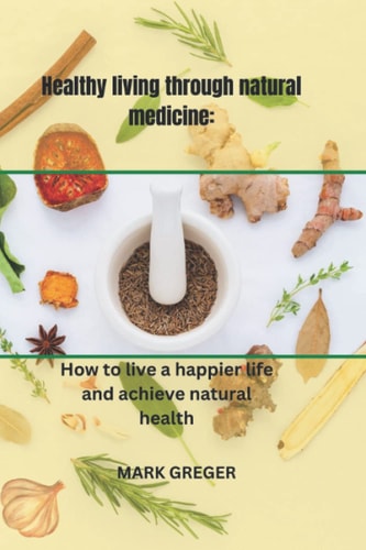 Healthy Living Through Natural Medicine How to Live a Happier Life and Achieve Natural Health