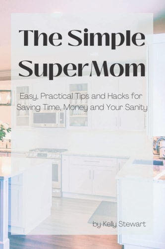 The Simple SuperMom - Easy, Practical Tips and Hacks for Saving Time, Money, and Your Sanity