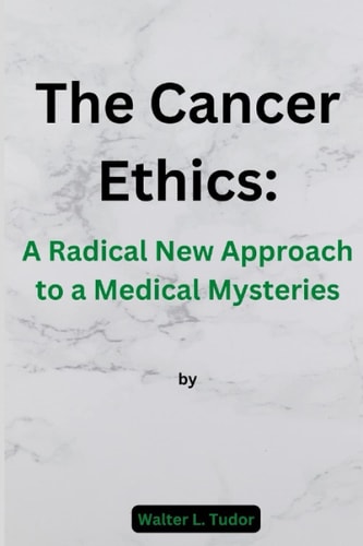 The Cancer Ethics A Radical New Approach to a Medical Mysteries By Walter L. Tudor