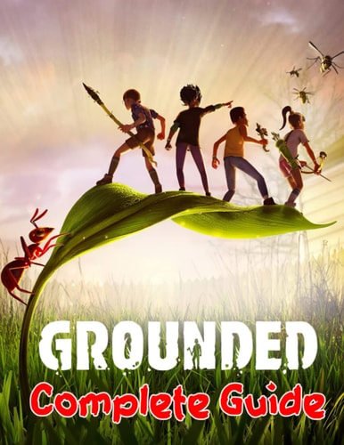 Grounded COMPLETE GUIDE: Best Tips, Tricks, Walkthroughs and Strategies to Become a Pro Player