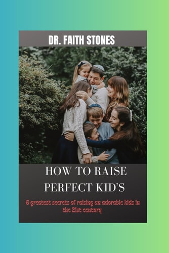 How to Raise Perfect Kid's 6 Greatest Secret of Raising an Adorable Kids in the 21st Century