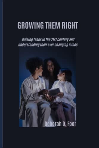 Growing Them Right Raising Teens in the 21st Century and Understanding Their Ever Changing Minds