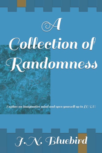 A Collection of Randomness Explore an Imaginative Mind and Open Yourself Up to LOVE!