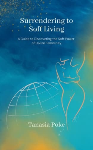 Surrendering to Soft Living A Guide to Discovering the Soft Power of Divine Femininity