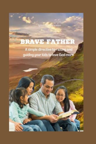 Brave Father A Simple Directive to Raising and Guiding Your Kids to Love God More