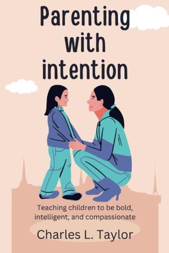 Parenting with Intention Teaching Children to be Bold, Intelligent, and Compassionate