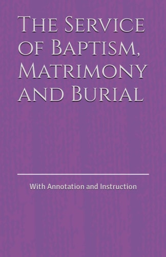 The Service of Baptism, Matrimony and Burial With Annotation and Instruction