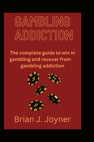 Gambling Addiction The Complete Guide to Win in Gambling and Recover from Gambling Addiction