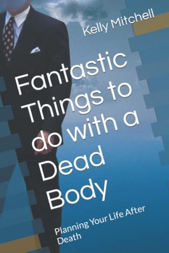 Fantastic Things to Do with a Dead Body Planning Your Life After Death