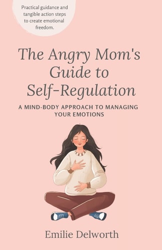 The Angry Mom's Guide to Self-Regulation A Mind-Body Approach to Managing Your Emotions