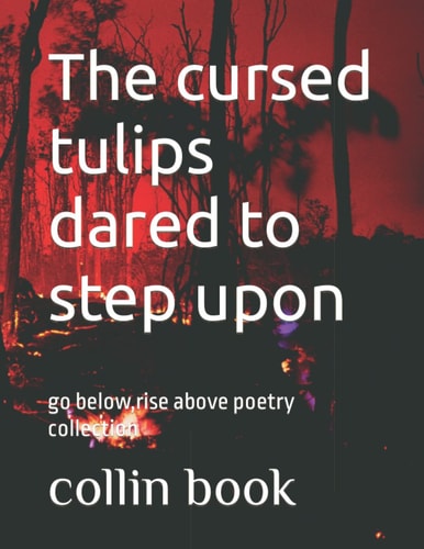 The Cursed Tulips Dared to Step Upon Go Below, Rise Above Poetry Collection