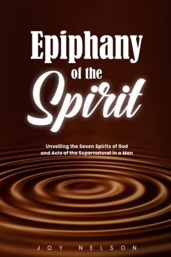 Epiphany of The Spirit Unveiling the Seven Spirits of God And Acts of the Supernatural in a Man