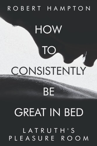 How to Consistently be Great in Bed. Latruth's Pleasure Room