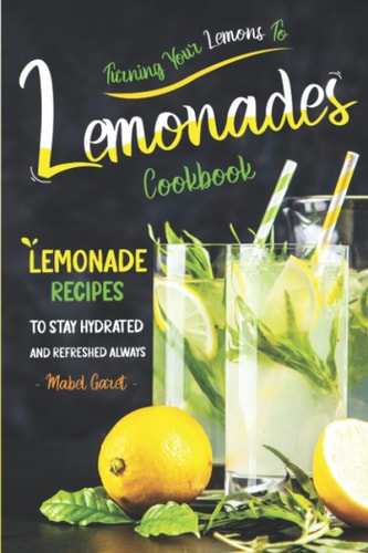 Turning Your Lemons To Lemonades Cookbook Lemonade Recipes to Stay Hydrated and Refreshed Always