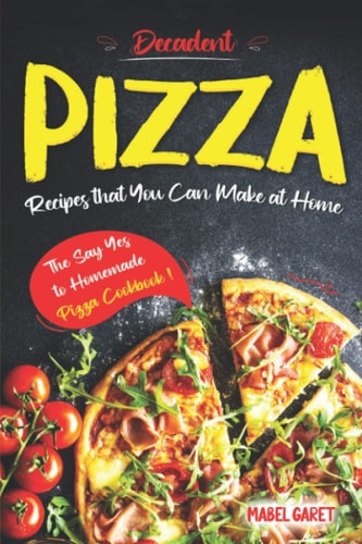 Decadent Pizza Recipes that You Can Make at Home The Say Yes to Homemade Pizza Cookbook