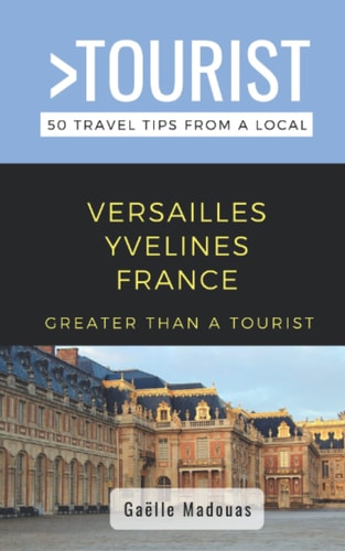 Greater Than a Tourist- Versailles 50 Travel Tips from a Local