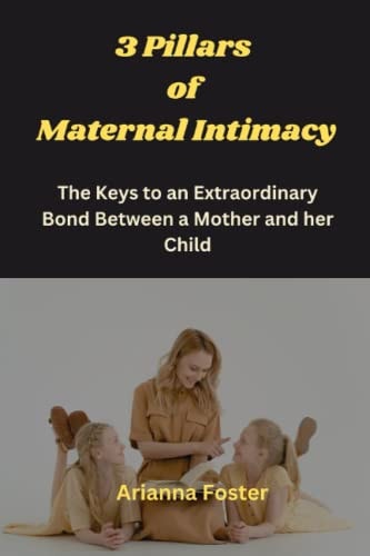 3 Pillars of Maternal Intimacy The Keys To An Extraordinary Bond Between A Mother And Her Child