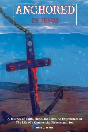 Anchored In Jesus A Journey of Faith, Hope and Love, as Experienced in The Life of A Commercial Fisherman's Son