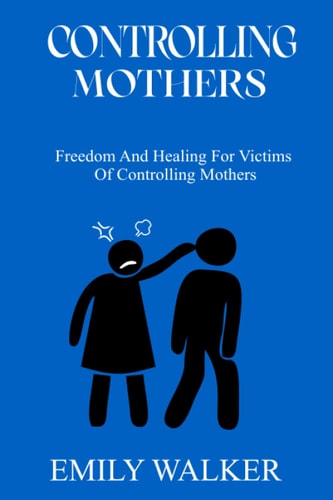 Controlling Mothers Freedom and Healing For Victims of Controlling Mothers