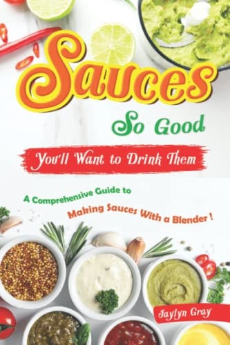 Sauces So Good, You'll Want to Drink Them A Comprehensive Guide to Making Sauces With a Blender!