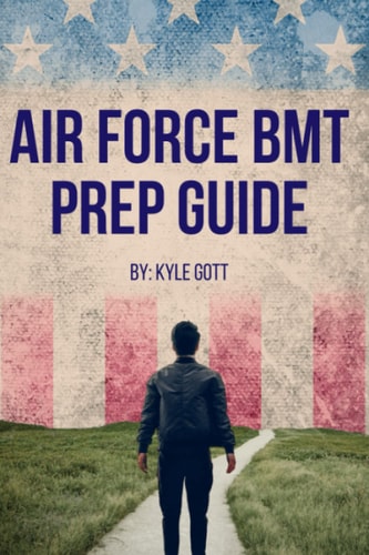Air Force BMT Prep Guide Helping You Get One Step Ahead and Excel at Basic Military Training