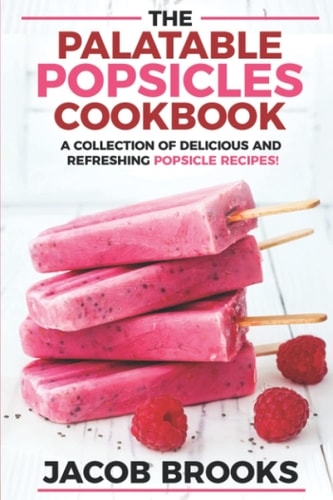 The Palatable Popsicles Cookbook A Collection Of Delicious And Refreshing Popsicle Recipes!