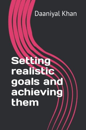 Setting Realistic Goals and Achieving Them