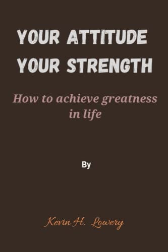 Your Attitude, Your Strength How to Achieve Greatness in Life