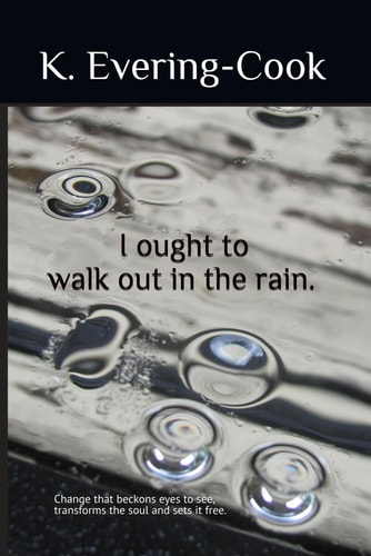 I Ought to Walk Out in the Rain. Change that Beckons Eyes to See, Transforms the Soul and Sets it Free.