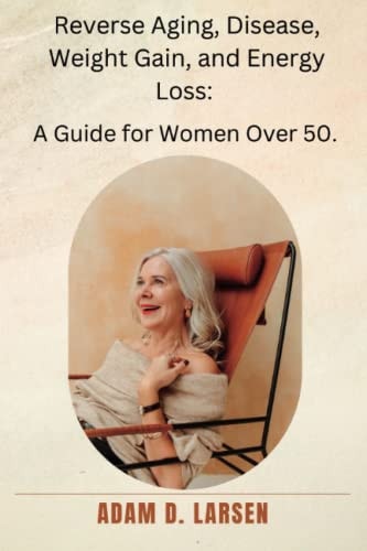 Reverse Aging, Disease, Weight Gain, and Energy Loss A Guide for Women Over 50.