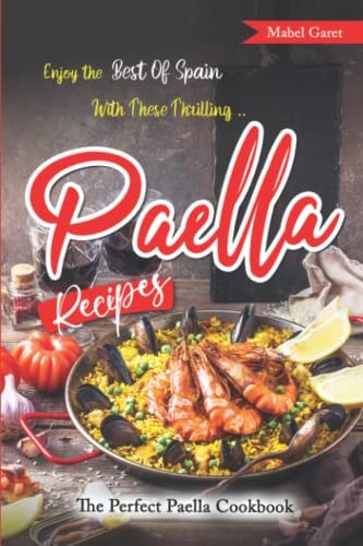 Enjoy the Best Of Spain With These Thrilling Paella Recipes The Perfect Paella Cookbook