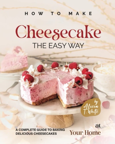 How to Make Cheesecake the Easy Way A Complete Guide to Baking Delicious Cheesecakes at Your Home